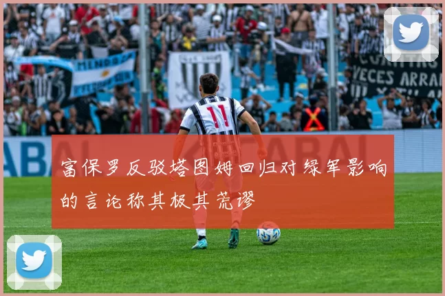 富保罗反驳塔图姆回归对绿军影响的言论称其极其荒谬