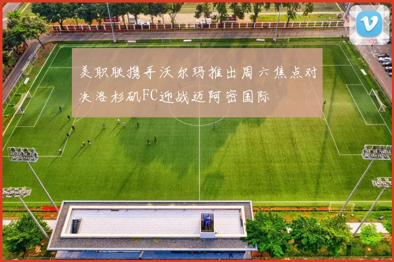 美职联携手沃尔玛推出周六焦点对决洛杉矶FC迎战迈阿密国际