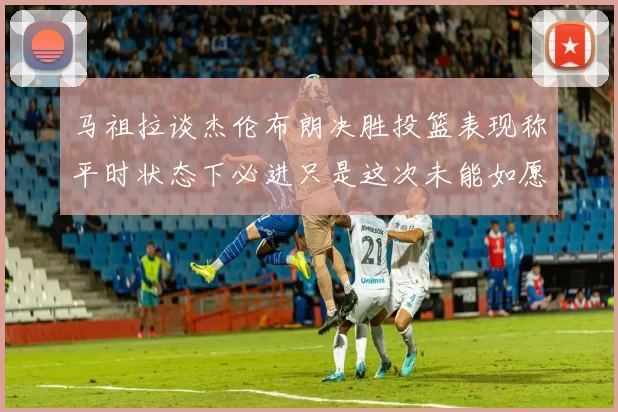 马祖拉谈杰伦布朗决胜投篮表现称平时状态下必进只是这次未能如愿