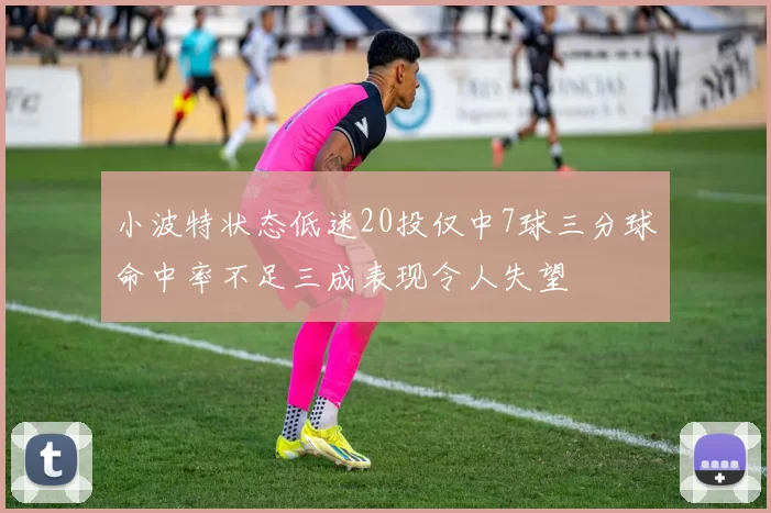 小波特状态低迷20投仅中7球三分球命中率不足三成表现令人失望