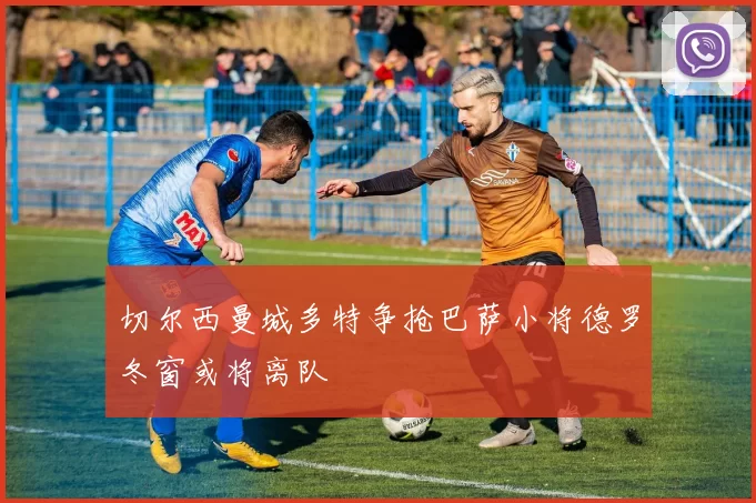 切尔西曼城多特争抢巴萨小将德罗冬窗或将离队