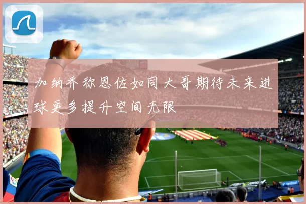 加纳乔称恩佐如同大哥期待未来进球更多提升空间无限