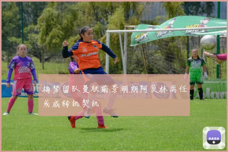 梅努留队曼联前景明朗阿莫林离任或成转机契机