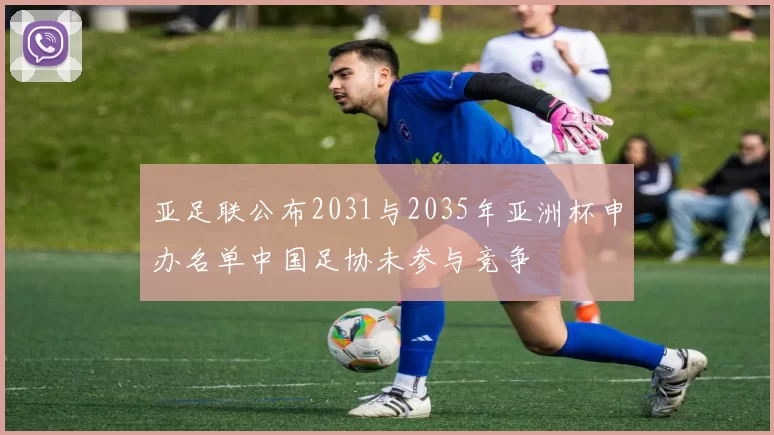 亚足联公布2031与2035年亚洲杯申办名单中国足协未参与竞争